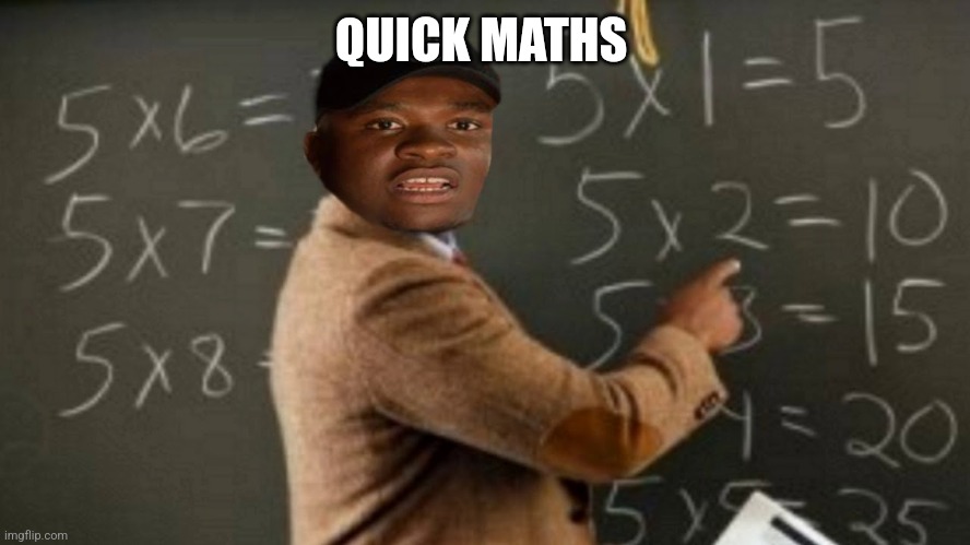 quick maths | QUICK MATHS | image tagged in quick maths | made w/ Imgflip meme maker