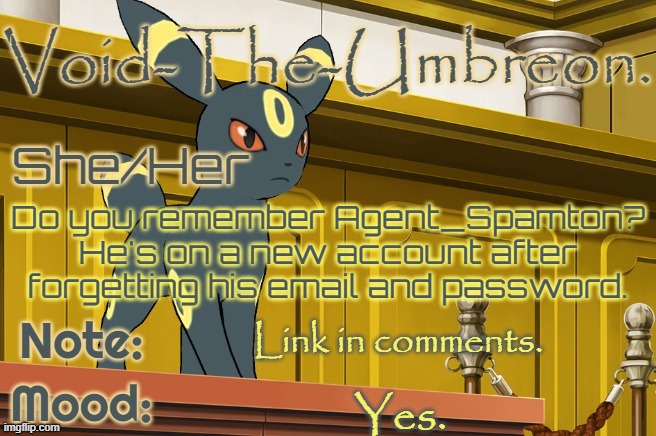 Void-The-Umbreon. Template | Do you remember Agent_Spamton? He's on a new account after forgetting his email and password. Link in comments. Yes. | image tagged in void-the-umbreon template | made w/ Imgflip meme maker