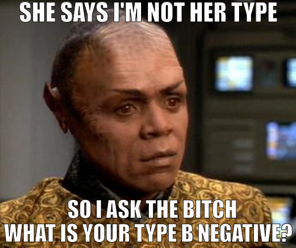 MY BLOOD TYPE IS O NEGATIVE! | SHE SAYS I'M NOT HER TYPE; SO I ASK THE BITCH WHAT IS YOUR TYPE B NEGATIVE? | image tagged in tuvix stare,meme | made w/ Imgflip meme maker