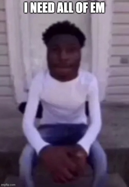 Quandale Dingle | I NEED ALL OF EM | image tagged in quandale dingle | made w/ Imgflip meme maker