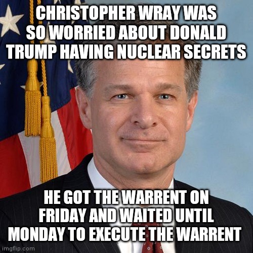 18 months, 18 f@#&ing months, Donald Trump could have blow'd up the world | CHRISTOPHER WRAY WAS SO WORRIED ABOUT DONALD TRUMP HAVING NUCLEAR SECRETS; HE GOT THE WARRENT ON FRIDAY AND WAITED UNTIL MONDAY TO EXECUTE THE WARRENT | image tagged in christopher wray appointed head of the fbi by donald trump,vacation,weekend,urgent,four years | made w/ Imgflip meme maker