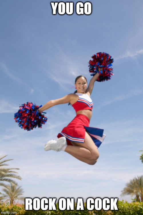 cheerleader jump with pom poms | YOU GO ROCK ON A COCK | image tagged in cheerleader jump with pom poms | made w/ Imgflip meme maker