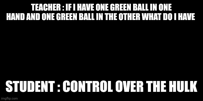 TEACHER : IF I HAVE ONE GREEN BALL IN ONE HAND AND ONE GREEN BALL IN THE OTHER WHAT DO I HAVE; STUDENT : CONTROL OVER THE HULK | image tagged in hulk,funny | made w/ Imgflip meme maker