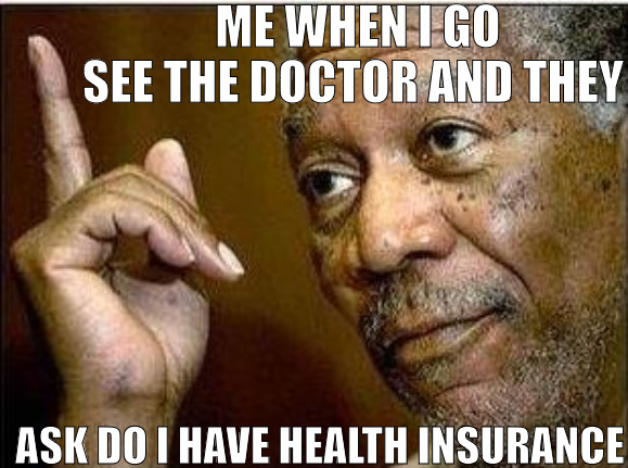 I DO BELIEVE IN MY MAKER HAS TOTAL CONTROL! | ME WHEN I GO SEE THE DOCTOR AND THEY; ASK DO I HAVE HEALTH INSURANCE | image tagged in morgan freeman,meme | made w/ Imgflip meme maker
