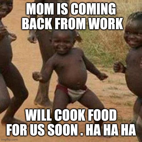 Third World Success Kid | MOM IS COMING  BACK FROM WORK; WILL COOK FOOD FOR US SOON . HA HA HA | image tagged in memes,third world success kid | made w/ Imgflip meme maker