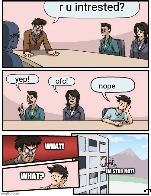 Work Days.... |  r u intrested? yep! ofc! nope; WHAT! IM STILL NOT! WHAT? | image tagged in memes,boardroom meeting suggestion | made w/ Imgflip meme maker