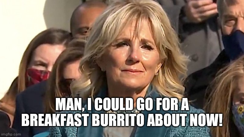 Jill Biden | MAN, I COULD GO FOR A BREAKFAST BURRITO ABOUT NOW! | image tagged in jill biden | made w/ Imgflip meme maker