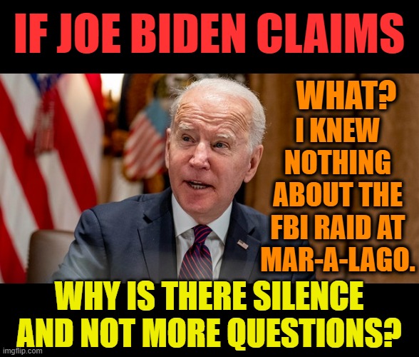 How Could He Not Kow If His Advisors Did? | IF JOE BIDEN CLAIMS; WHAT? I KNEW NOTHING ABOUT THE FBI RAID AT MAR-A-LAGO. WHY IS THERE SILENCE AND NOT MORE QUESTIONS? | made w/ Imgflip meme maker