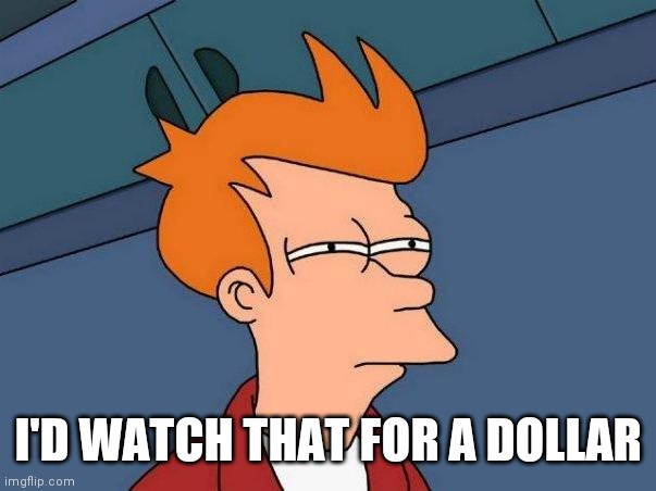 skeptical fry | I'D WATCH THAT FOR A DOLLAR | image tagged in skeptical fry | made w/ Imgflip meme maker