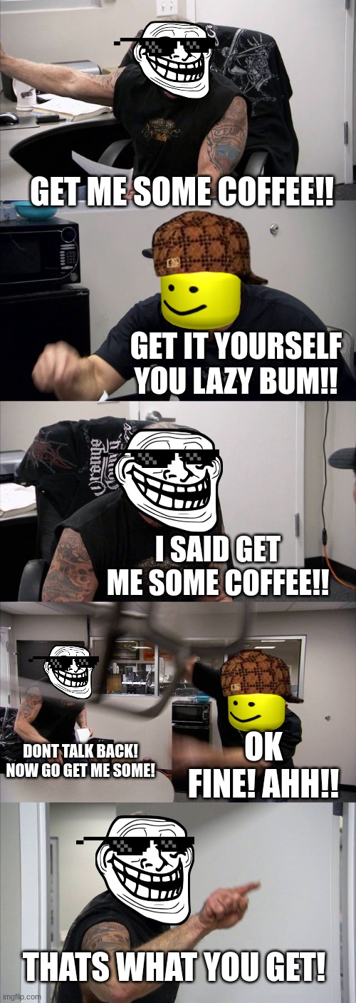 Coffee Wars | GET ME SOME COFFEE!! GET IT YOURSELF YOU LAZY BUM!! I SAID GET ME SOME COFFEE!! DONT TALK BACK! NOW GO GET ME SOME! OK FINE! AHH!! THATS WHAT YOU GET! | image tagged in memes,american chopper argument | made w/ Imgflip meme maker