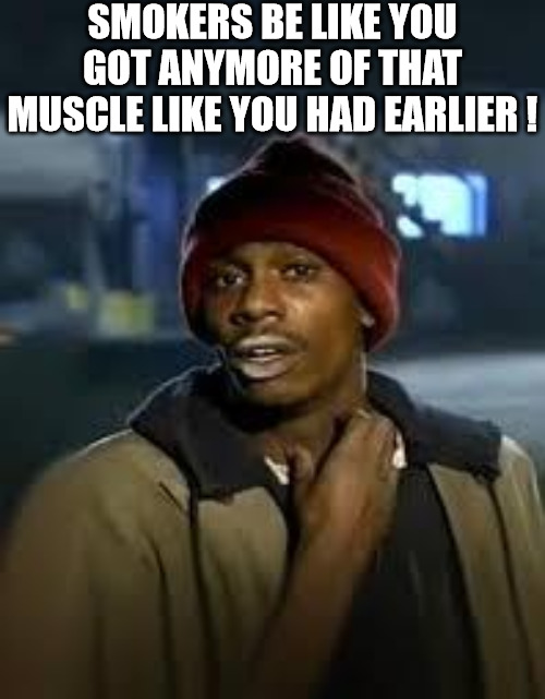 WHEN THEY THINK YOU SWITCHED IT UP ON THEM! | SMOKERS BE LIKE YOU GOT ANYMORE OF THAT MUSCLE LIKE YOU HAD EARLIER ! | image tagged in you got any more,meme | made w/ Imgflip meme maker