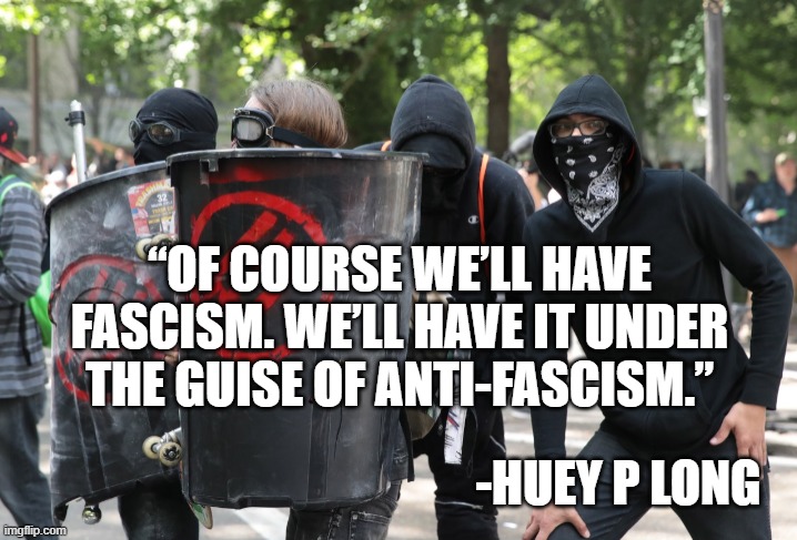 Fascism |  “OF COURSE WE’LL HAVE FASCISM. WE’LL HAVE IT UNDER THE GUISE OF ANTI-FASCISM.”; -HUEY P LONG | image tagged in fascism,antifa | made w/ Imgflip meme maker