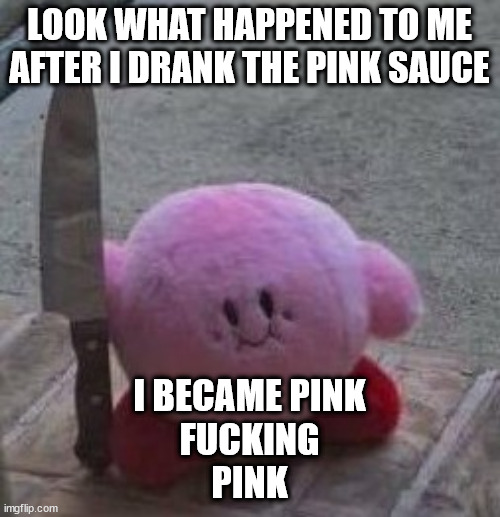 creepy kirby | LOOK WHAT HAPPENED TO ME AFTER I DRANK THE PINK SAUCE I BECAME PINK
FUCKING
PINK | image tagged in creepy kirby | made w/ Imgflip meme maker