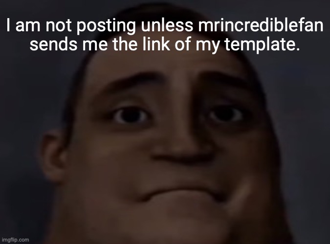 :c | I am not posting unless mrincrediblefan sends me the link of my template. | image tagged in idk what to say | made w/ Imgflip meme maker