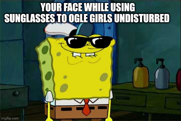 I love beaches. |  YOUR FACE WHILE USING SUNGLASSES TO OGLE GIRLS UNDISTURBED | image tagged in memes,don't you squidward | made w/ Imgflip meme maker