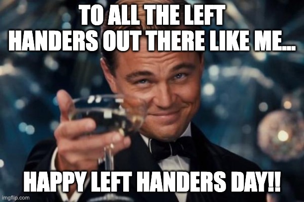 It's today, and I don't care if no one asked. | TO ALL THE LEFT HANDERS OUT THERE LIKE ME... HAPPY LEFT HANDERS DAY!! | image tagged in left handers day,august 13 | made w/ Imgflip meme maker