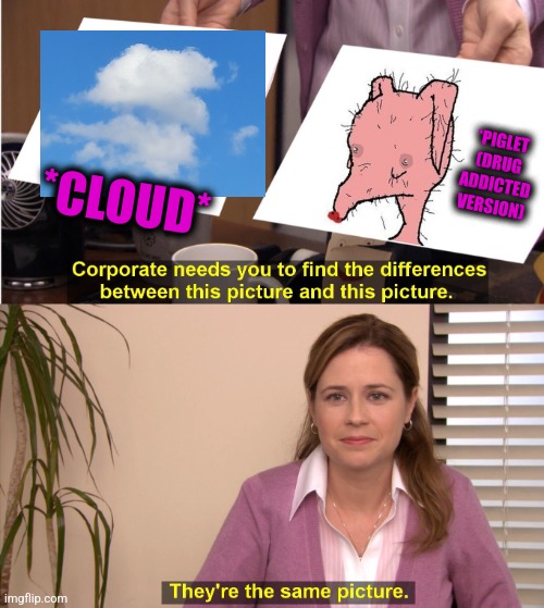 -Brown sugar changes faces. | *PIGLET
(DRUG
ADDICTED
VERSION); *CLOUD* | image tagged in memes,they're the same picture,pooh and piglet,drug addiction,fry not sure car version,totally looks like | made w/ Imgflip meme maker