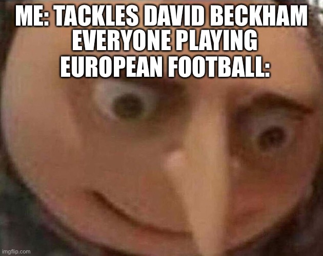 OH NO | ME: TACKLES DAVID BECKHAM; EVERYONE PLAYING EUROPEAN FOOTBALL: | image tagged in gru meme | made w/ Imgflip meme maker