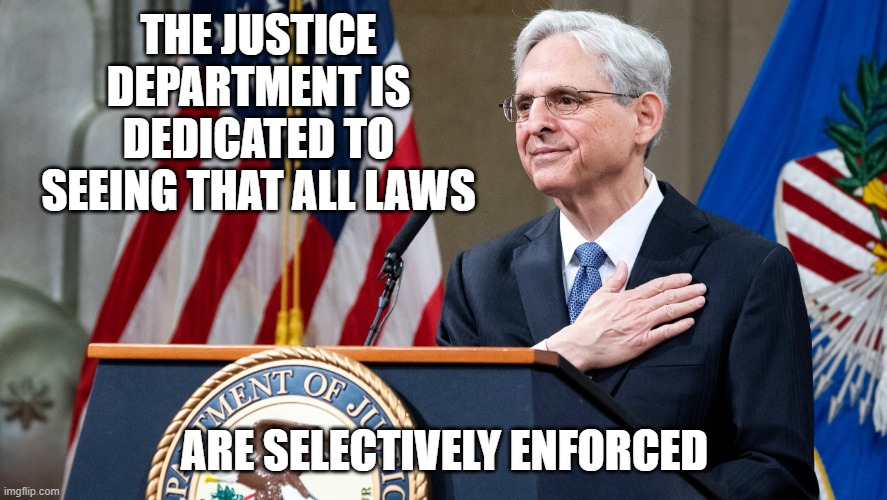 crooks all | THE JUSTICE DEPARTMENT IS DEDICATED TO SEEING THAT ALL LAWS; ARE SELECTIVELY ENFORCED | image tagged in attorney general merrick garland | made w/ Imgflip meme maker
