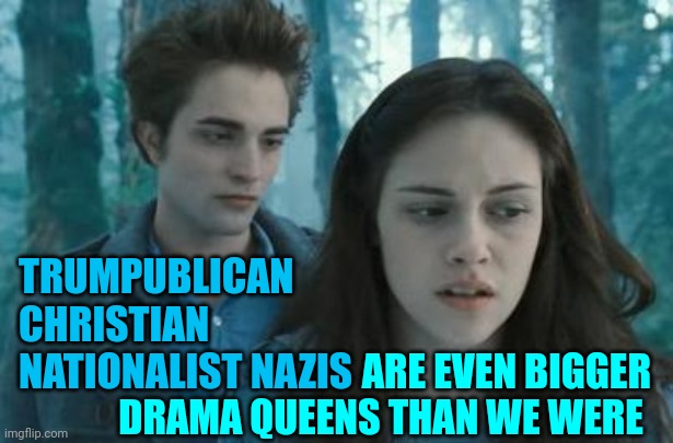 Trumpublican Christian Nationalist Nazis Have The Worst Soap Operas ... E V E R | TRUMPUBLICAN CHRISTIAN NATIONALIST NAZIS; ARE EVEN BIGGER DRAMA QUEENS THAN WE WERE | image tagged in twilight,trumpublican christian nationalist nazis,nazis,drama queen,over reacting is what they do,memes | made w/ Imgflip meme maker