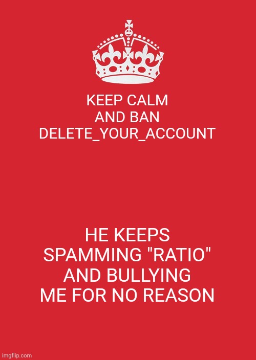 Keep Calm And Carry On Red Meme | KEEP CALM AND BAN DELETE_YOUR_ACCOUNT; HE KEEPS SPAMMING "RATIO" AND BULLYING ME FOR NO REASON | image tagged in memes,keep calm and carry on red | made w/ Imgflip meme maker