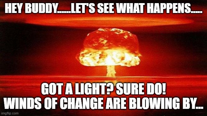 Atomic Bomb | HEY BUDDY......LET'S SEE WHAT HAPPENS..... GOT A LIGHT? SURE DO! WINDS OF CHANGE ARE BLOWING BY... | image tagged in atomic bomb | made w/ Imgflip meme maker