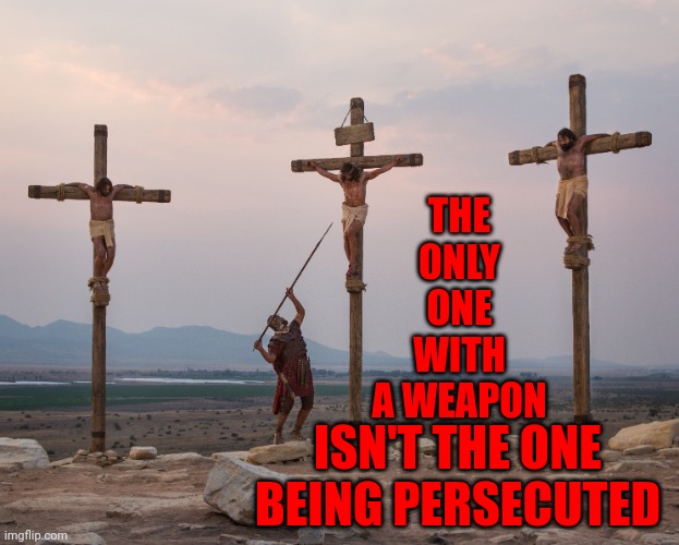 THINK!  For Yourselves And Stop Believing Obvious Gossip | THE ONLY ONE WITH A WEAPON; ISN'T THE ONE BEING PERSECUTED | image tagged in jesus on the cross,use the thinking part of your brain,memes,the great awakening,nobody wants to admit they were wrong,wake up | made w/ Imgflip meme maker
