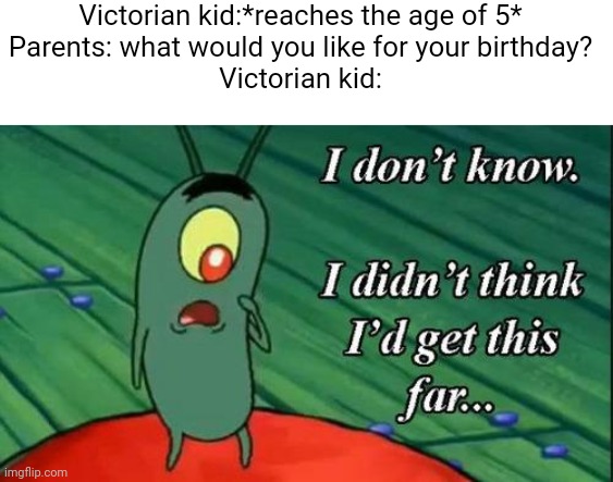 Plankton i don't know i didnt think id get this far.. | Victorian kid:*reaches the age of 5*
Parents: what would you like for your birthday?
Victorian kid: | image tagged in plankton i don't know i didnt think id get this far | made w/ Imgflip meme maker