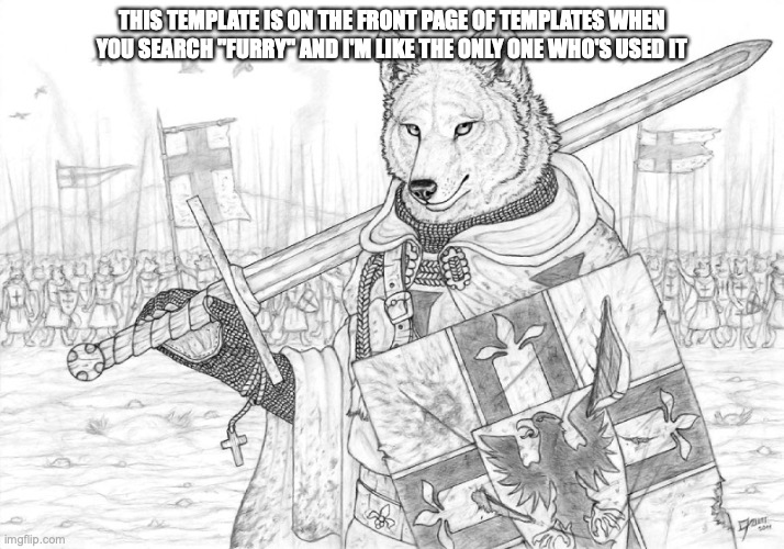 lol | THIS TEMPLATE IS ON THE FRONT PAGE OF TEMPLATES WHEN YOU SEARCH "FURRY" AND I'M LIKE THE ONLY ONE WHO'S USED IT | image tagged in fursader | made w/ Imgflip meme maker