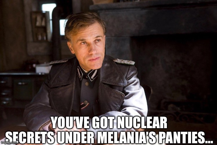 They found the codes under the thongs | YOU’VE GOT NUCLEAR SECRETS UNDER MELANIA’S PANTIES… | image tagged in hans landa hiding enemies of the state | made w/ Imgflip meme maker