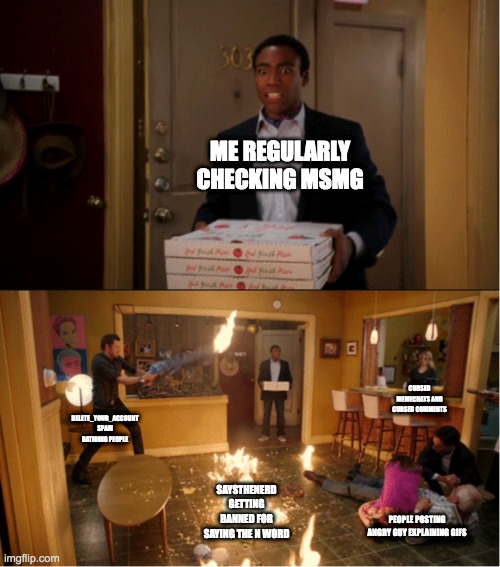 Community Fire Pizza Meme | ME REGULARLY CHECKING MSMG; CURSED MEMECHATS AND CURSED COMMENTS; DELETE_YOUR_ACCOUNT SPAM RATIOING PEOPLE; SAYSTHENERD GETTING BANNED FOR SAYING THE N WORD; PEOPLE POSTING ANGRY GUY EXPLAINING GIFS | image tagged in community fire pizza meme | made w/ Imgflip meme maker