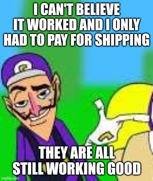 I CAN'T BELIEVE IT WORKED AND I ONLY HAD TO PAY FOR SHIPPING THEY ARE ALL STILL WORKING GOOD | made w/ Imgflip meme maker