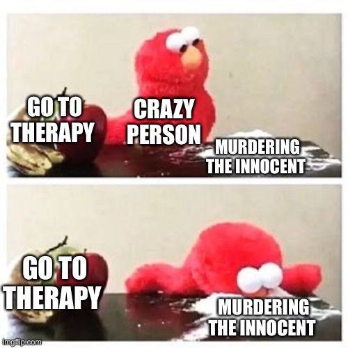 Crazy people | GO TO THERAPY; CRAZY PERSON; MURDERING THE INNOCENT; GO TO THERAPY; MURDERING THE INNOCENT | image tagged in elmo cocaine | made w/ Imgflip meme maker