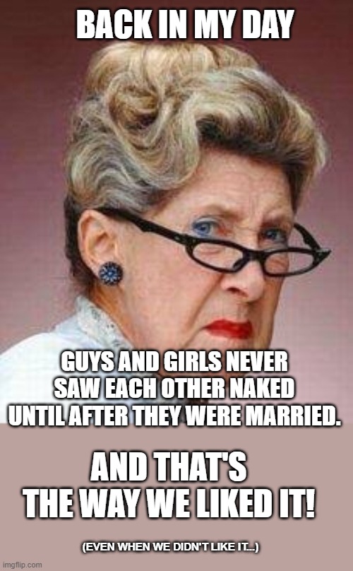 Simpler Times 3 | BACK IN MY DAY; GUYS AND GIRLS NEVER SAW EACH OTHER NAKED UNTIL AFTER THEY WERE MARRIED. AND THAT'S THE WAY WE LIKED IT! (EVEN WHEN WE DIDN'T LIKE IT...) | image tagged in back in my day lady,memes,humor,dark humor,funny,funny memes | made w/ Imgflip meme maker