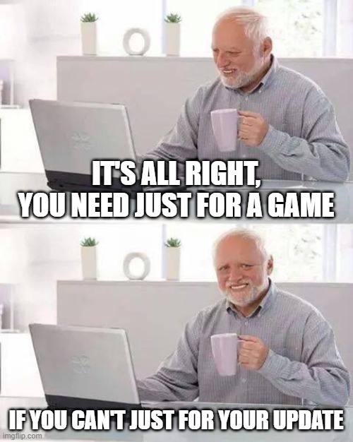 You are a video game fan, right? | IT'S ALL RIGHT, YOU NEED JUST FOR A GAME; IF YOU CAN'T JUST FOR YOUR UPDATE | image tagged in memes,hide the pain harold | made w/ Imgflip meme maker