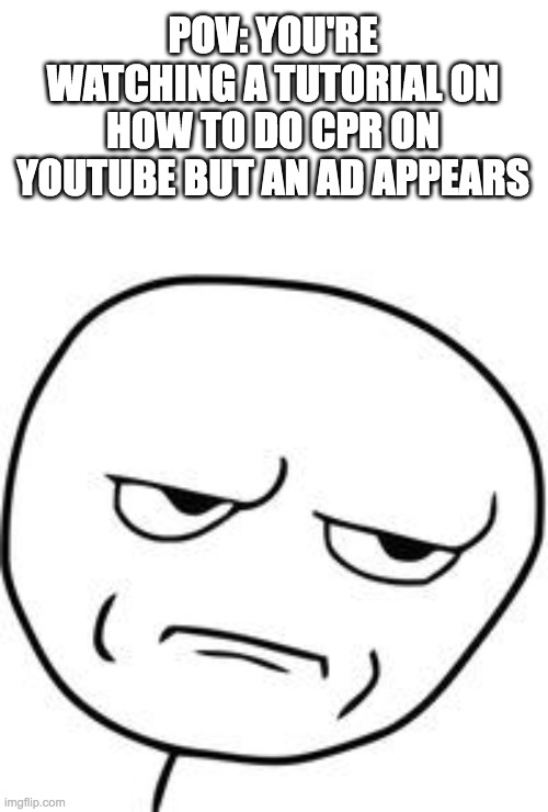 Are you kidding me? | POV: YOU'RE WATCHING A TUTORIAL ON HOW TO DO CPR ON YOUTUBE BUT AN AD APPEARS | image tagged in are you kidding me | made w/ Imgflip meme maker