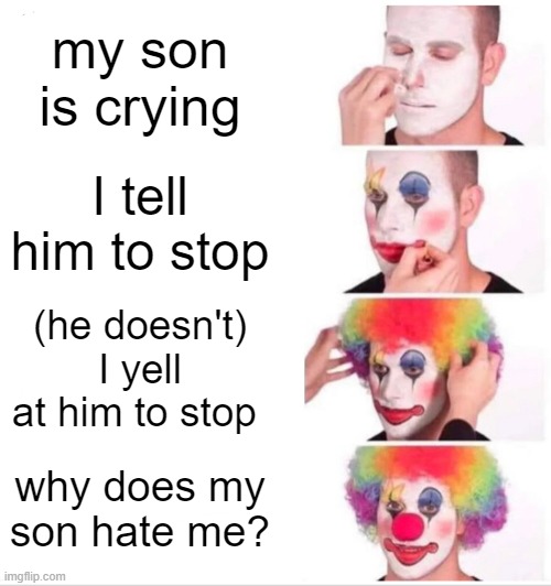 Clown Applying Makeup |  my son is crying; I tell him to stop; (he doesn't) I yell at him to stop; why does my son hate me? | image tagged in memes,clown applying makeup | made w/ Imgflip meme maker