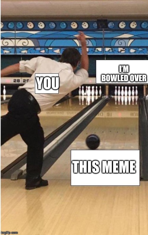 bowling | YOU THIS MEME I’M BOWLED OVER | image tagged in bowling | made w/ Imgflip meme maker