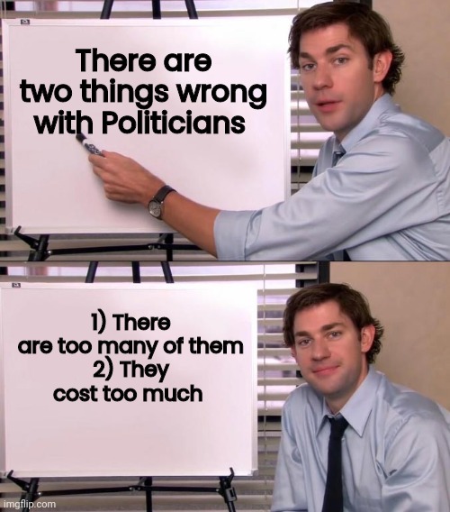 Not to mention the corruption | There are two things wrong with Politicians; 1) There are too many of them
2) They cost too much | image tagged in jim halpert explains,politicians suck,waste of time,waste of money,arrogant rich,elite scum | made w/ Imgflip meme maker