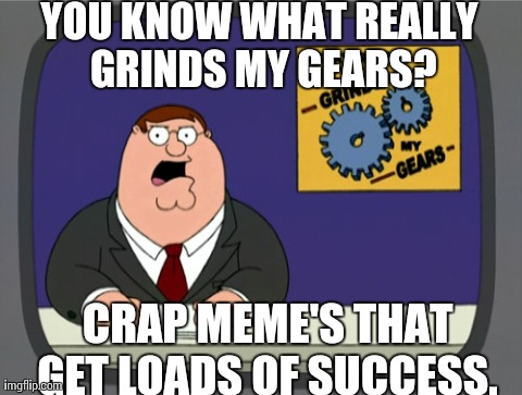Peter Griffin News | YOU KNOW WHAT REALLY GRINDS MY GEARS? CRAP MEME'S THAT GET LOADS OF SUCCESS. | image tagged in memes,peter griffin news | made w/ Imgflip meme maker