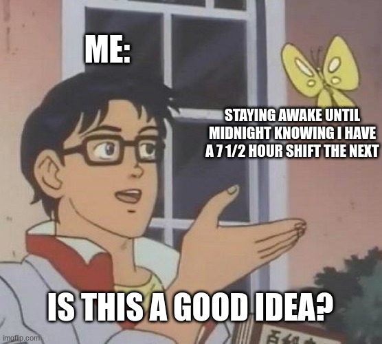 i am mentally dead |  ME:; STAYING AWAKE UNTIL MIDNIGHT KNOWING I HAVE A 7 1/2 HOUR SHIFT THE NEXT; IS THIS A GOOD IDEA? | image tagged in memes,is this a pigeon | made w/ Imgflip meme maker