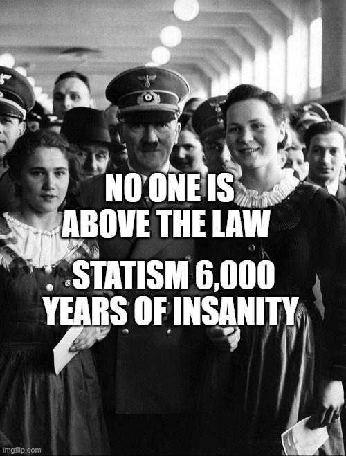adolf hitler, people | NO ONE IS ABOVE THE LAW; STATISM 6,000 YEARS OF INSANITY | image tagged in adolf hitler people | made w/ Imgflip meme maker