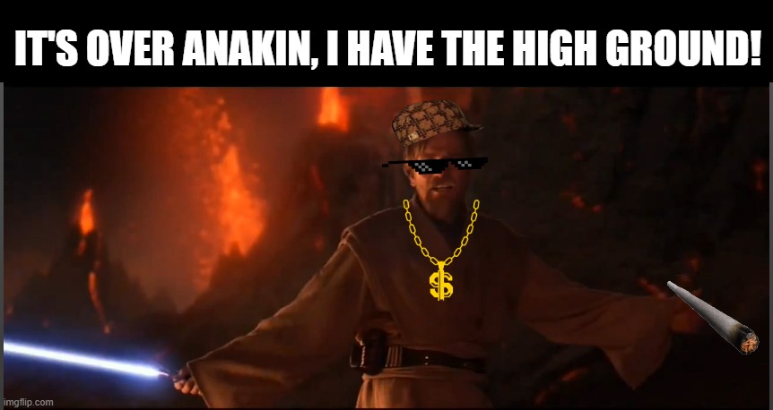 Hiiiggghhhhh | IT'S OVER ANAKIN, I HAVE THE HIGH GROUND! | image tagged in obi wan high ground | made w/ Imgflip meme maker