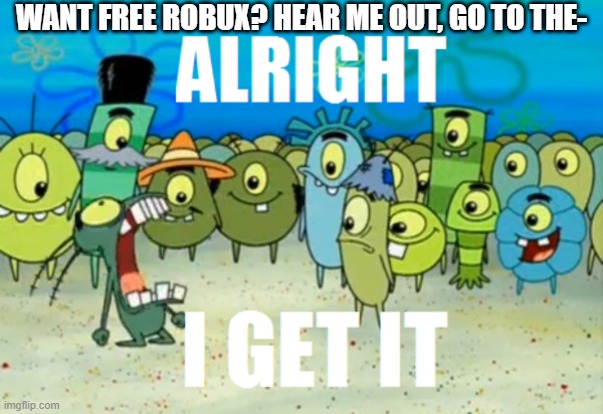 just stop with the scam | WANT FREE ROBUX? HEAR ME OUT, GO TO THE- | image tagged in alright i get it | made w/ Imgflip meme maker