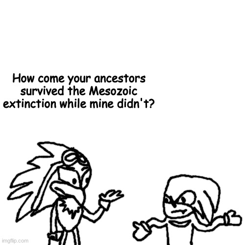 BREAKING NEWS: Local Idiot tries drawing Jet the Hawk and Knuckles the Echidna and fails horribly | How come your ancestors survived the Mesozoic extinction while mine didn't? | made w/ Imgflip meme maker