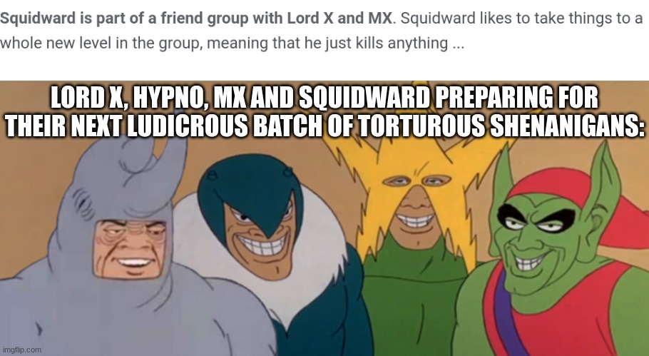 LORD X, HYPNO, MX AND SQUIDWARD PREPARING FOR THEIR NEXT LUDICROUS BATCH OF TORTUROUS SHENANIGANS: | made w/ Imgflip meme maker