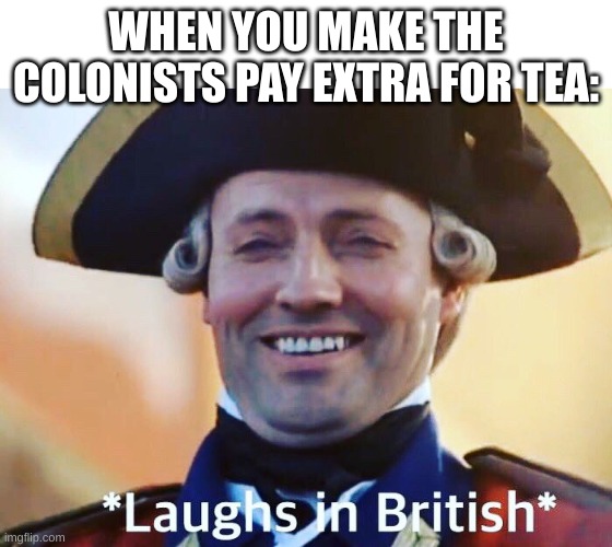 Laughs In British | WHEN YOU MAKE THE COLONISTS PAY EXTRA FOR TEA: | image tagged in laughs in british | made w/ Imgflip meme maker