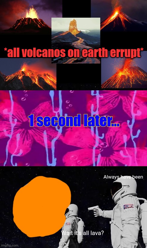 Pov: all volcanoes erupt flooding the earth with lava |  *all volcanos on earth errupt*; 1 second later... Always have been; Wait it's all lava? | image tagged in memes,always has been | made w/ Imgflip meme maker