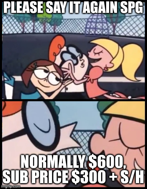 Say it Again, Dexter Meme | PLEASE SAY IT AGAIN SPG; NORMALLY $600, SUB PRICE $300 + S/H | image tagged in memes,say it again dexter | made w/ Imgflip meme maker