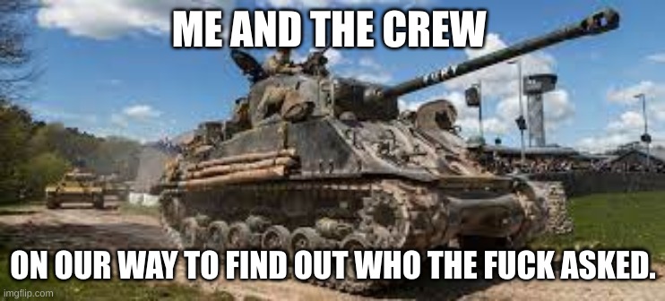 Fury | ME AND THE CREW ON OUR WAY TO FIND OUT WHO THE FUCK ASKED. | image tagged in fury | made w/ Imgflip meme maker